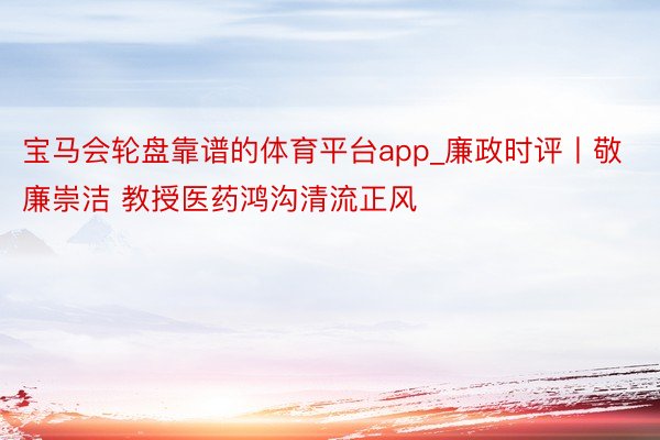 宝马会轮盘靠谱的体育平台app_廉政时评丨敬廉崇洁 教授医药鸿沟清流正风