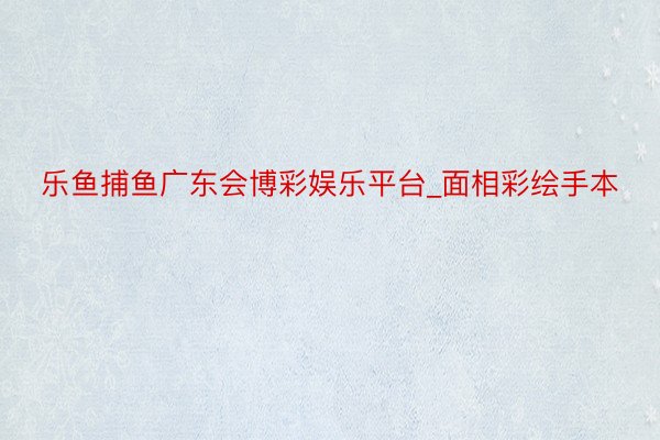 乐鱼捕鱼广东会博彩娱乐平台_面相彩绘手本