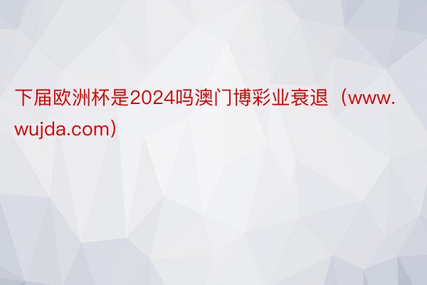 下届欧洲杯是2024吗澳门博彩业衰退（www.wujda.com）