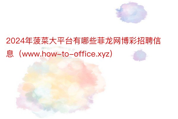 2024年菠菜大平台有哪些菲龙网博彩招聘信息（www.how-to-office.xyz）