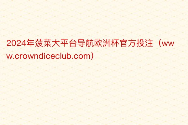 2024年菠菜大平台导航欧洲杯官方投注（www.crowndiceclub.com）