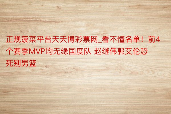 正规菠菜平台天天博彩票网_看不懂名单！前4个赛季MVP均无缘国度队 赵继伟郭艾伦恐死别男篮