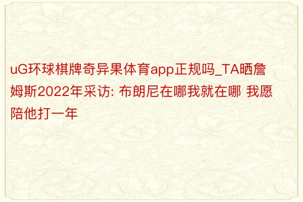 uG环球棋牌奇异果体育app正规吗_TA晒詹姆斯2022年采访: 布朗尼在哪我就在哪 我愿陪他打一年