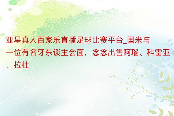 亚星真人百家乐直播足球比赛平台_国米与一位有名牙东谈主会面,念念出售阿瑙、科雷亚、拉杜