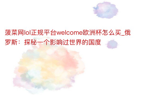 菠菜网lol正规平台welcome欧洲杯怎么买_俄罗斯：探秘一个影响过世界的国度