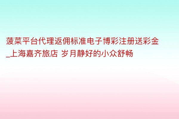菠菜平台代理返佣标准电子博彩注册送彩金_上海嘉齐旅店 岁月静好的小众舒畅