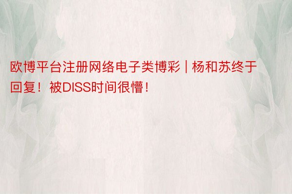 欧博平台注册网络电子类博彩 | 杨和苏终于回复！被DISS时间很懵！