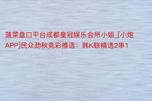 菠菜盘口平台成都皇冠娱乐会所小姐_[小炮APP]民众劲秋竞彩推选：韩K联精选2串1