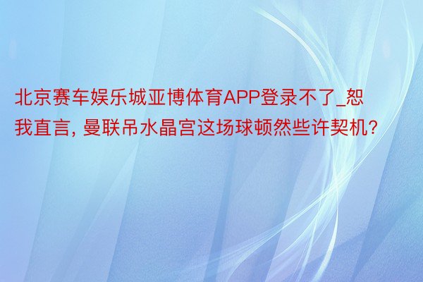 北京赛车娱乐城亚博体育APP登录不了_恕我直言, 曼联吊水晶宫这场球顿然些许契机?