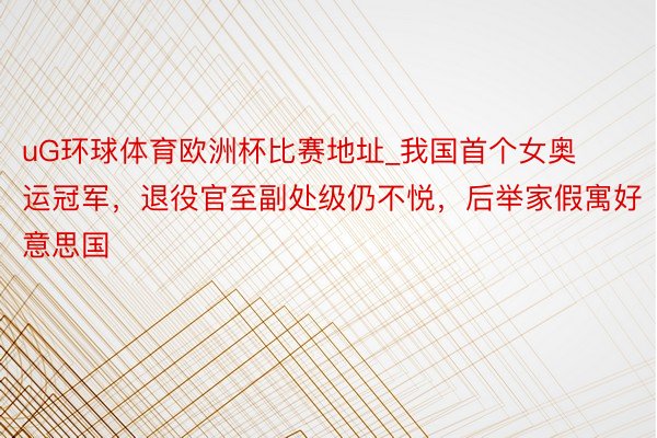 uG环球体育欧洲杯比赛地址_我国首个女奥运冠军，退役官至副处级仍不悦，后举家假寓好意思国