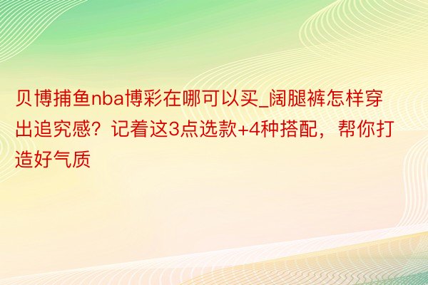 贝博捕鱼nba博彩在哪可以买_阔腿裤怎样穿出追究感？记着这3点选款+4种搭配，帮你打造好气质