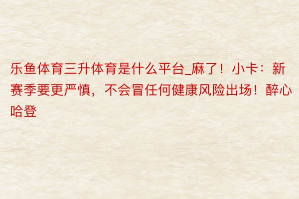 乐鱼体育三升体育是什么平台_麻了！小卡：新赛季要更严慎，不会冒任何健康风险出场！醉心哈登