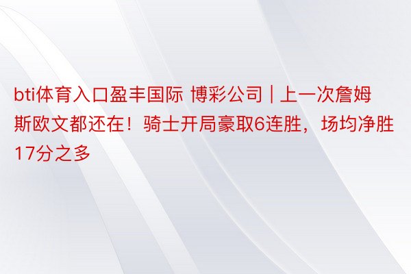 bti体育入口盈丰国际 博彩公司 | 上一次詹姆斯欧文都还在！骑士开局豪取6连胜，场均净胜17分之多