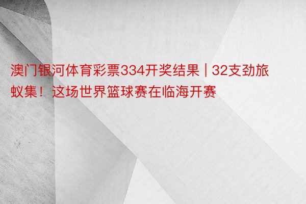 澳门银河体育彩票334开奖结果 | 32支劲旅蚁集！这场世界篮球赛在临海开赛