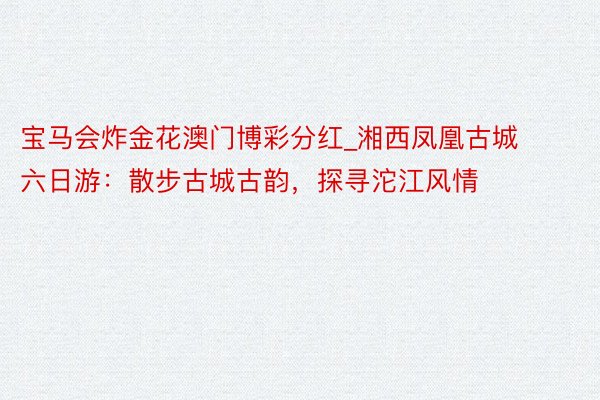 宝马会炸金花澳门博彩分红_湘西凤凰古城六日游：散步古城古韵，探寻沱江风情