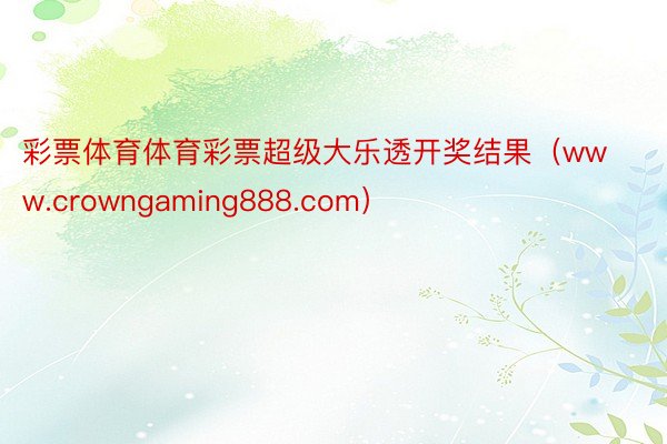 彩票体育体育彩票超级大乐透开奖结果(www.crowngaming888.com)