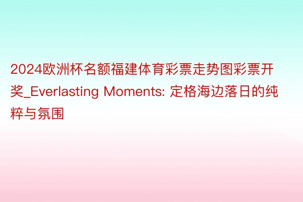 2024欧洲杯名额福建体育彩票走势图彩票开奖_Everlasting Moments: 定格海边落日的纯粹与氛围