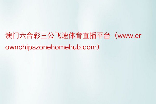 澳门六合彩三公飞速体育直播平台（www.crownchipszonehomehub.com）