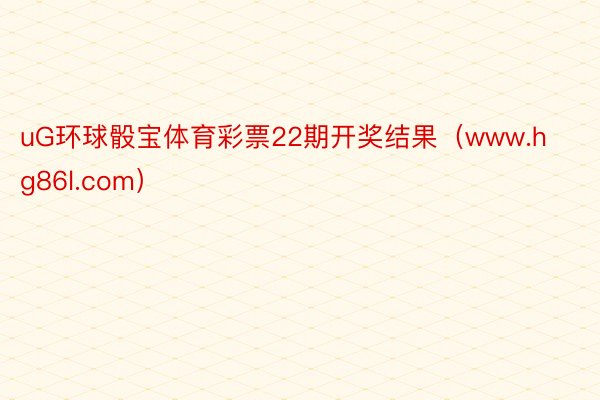 uG环球骰宝体育彩票22期开奖结果（www.hg86l.com）