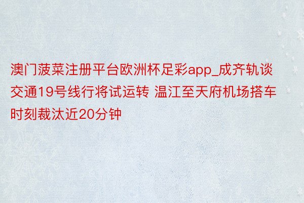澳门菠菜注册平台欧洲杯足彩app_成齐轨谈交通19号线行将试运转 温江至天府机场搭车时刻裁汰近20分钟