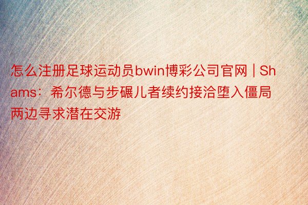 怎么注册足球运动员bwin博彩公司官网 | Shams：希尔德与步碾儿者续约接洽堕入僵局 两边寻求潜在交游