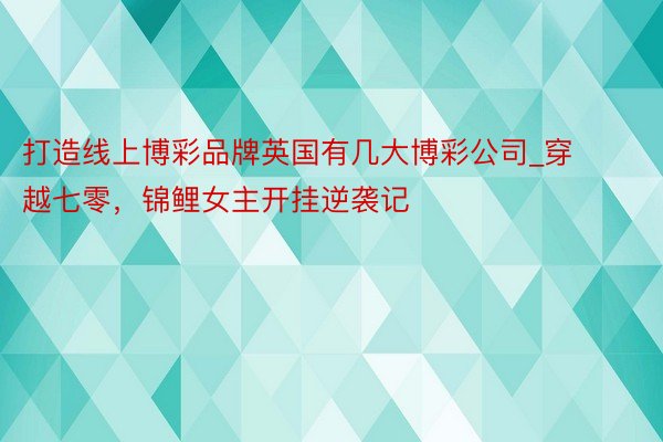 打造线上博彩品牌英国有几大博彩公司_穿越七零，锦鲤女主开挂逆袭记