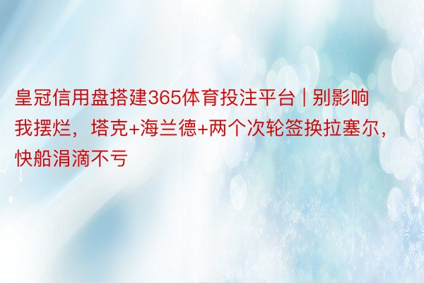 皇冠信用盘搭建365体育投注平台 | 别影响我摆烂，塔克+海兰德+两个次轮签换拉塞尔，快船涓滴不亏