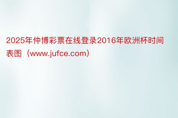 2025年仲博彩票在线登录2016年欧洲杯时间表图（www.jufce.com）