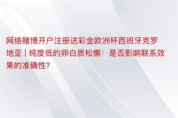 网络赌博开户注册送彩金欧洲杯西班牙克罗地亚 | 纯度低的卵白质松懈：是否影响联系效果的准确性？