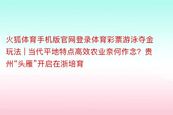 火狐体育手机版官网登录体育彩票游泳夺金玩法 | 当代平地特点高效农业奈何作念？贵州“头雁”开启在浙培育