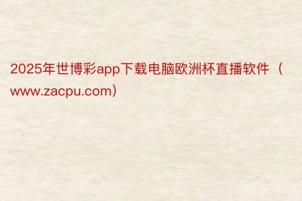 2025年世博彩app下载电脑欧洲杯直播软件（www.zacpu.com）