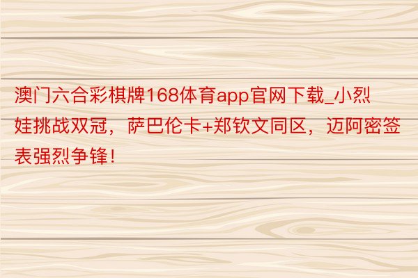 澳门六合彩棋牌168体育app官网下载_小烈娃挑战双冠，萨巴伦卡+郑钦文同区，迈阿密签表强烈争锋！