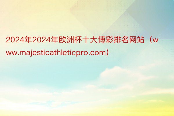 2024年2024年欧洲杯十大博彩排名网站（www.majesticathleticpro.com）