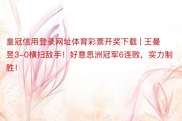 皇冠信用登录网址体育彩票开奖下载 | 王曼昱3-0横扫敌手！好意思洲冠军6连败，实力制胜！