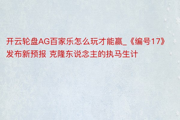 开云轮盘AG百家乐怎么玩才能赢_《编号17》发布新预报 克隆东说念主的执马生计