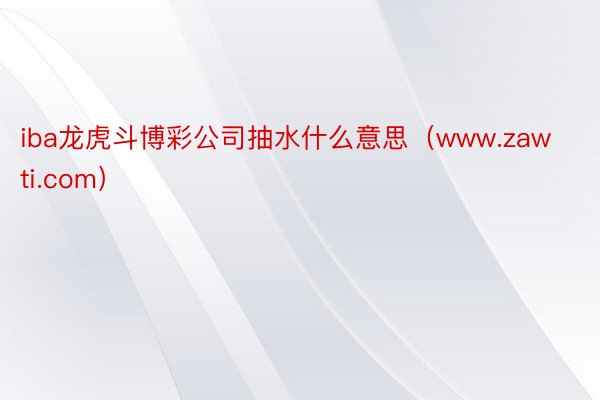 iba龙虎斗博彩公司抽水什么意思（www.zawti.com）
