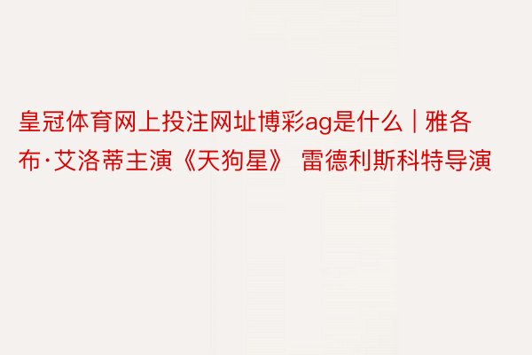 皇冠体育网上投注网址博彩ag是什么 | 雅各布·艾洛蒂主演《天狗星》 雷德利斯科特导演