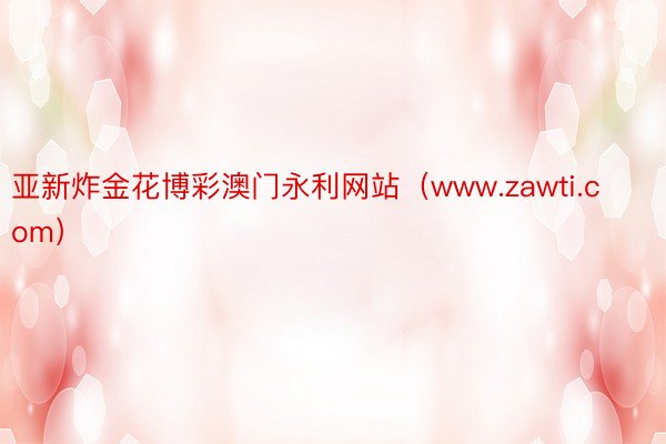 亚新炸金花博彩澳门永利网站（www.zawti.com）