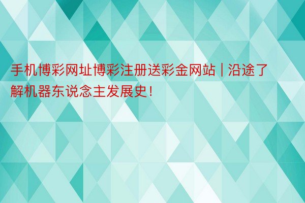 手机博彩网址博彩注册送彩金网站 | 沿途了解机器东说念主发展史！