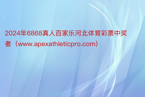 2024年6868真人百家乐河北体育彩票中奖者（www.apexathleticpro.com）